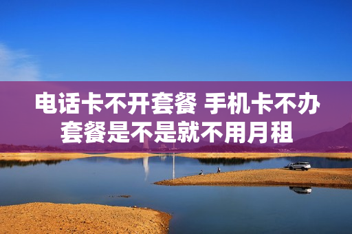 电话卡不开套餐 手机卡不办套餐是不是就不用月租