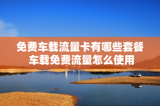 免费车载流量卡有哪些套餐 车载免费流量怎么使用