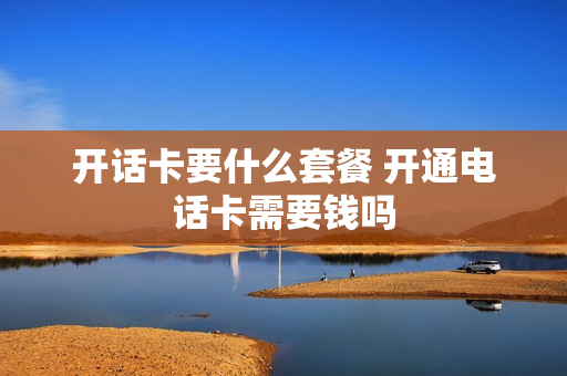 开话卡要什么套餐 开通电话卡需要钱吗