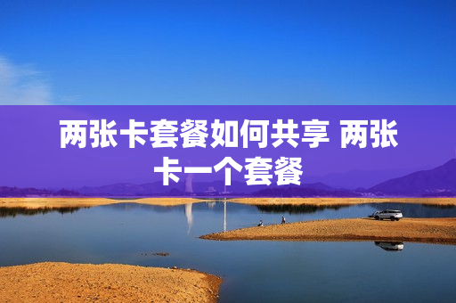 两张卡套餐如何共享 两张卡一个套餐