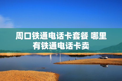 周口铁通电话卡套餐 哪里有铁通电话卡卖