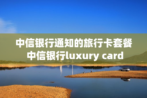 中信银行通知的旅行卡套餐 中信银行luxury card
