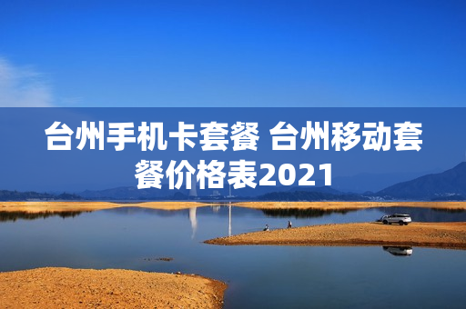 台州手机卡套餐 台州移动套餐价格表2021