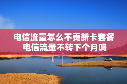 电信流量怎么不更新卡套餐 电信流量不转下个月吗