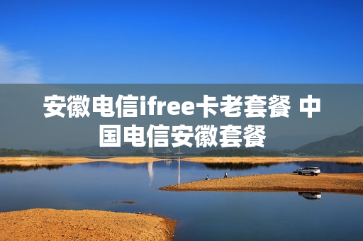 安徽电信ifree卡老套餐 中国电信安徽套餐