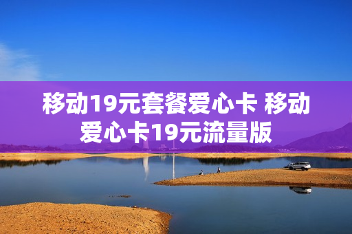 移动19元套餐爱心卡 移动爱心卡19元流量版