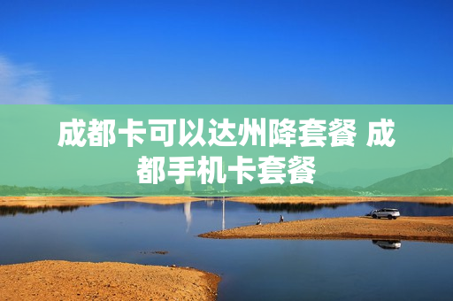 成都卡可以达州降套餐 成都手机卡套餐