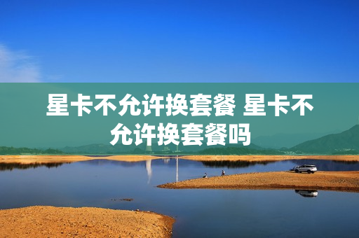 星卡不允许换套餐 星卡不允许换套餐吗