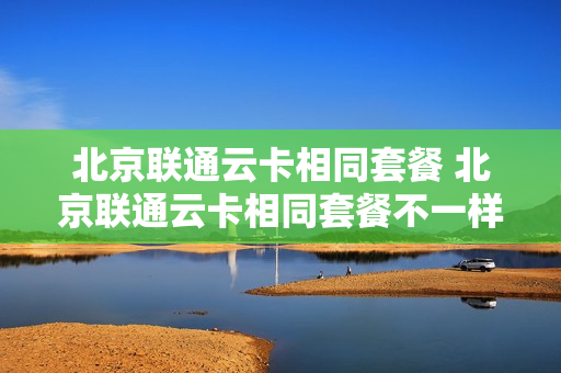 北京联通云卡相同套餐 北京联通云卡相同套餐不一样