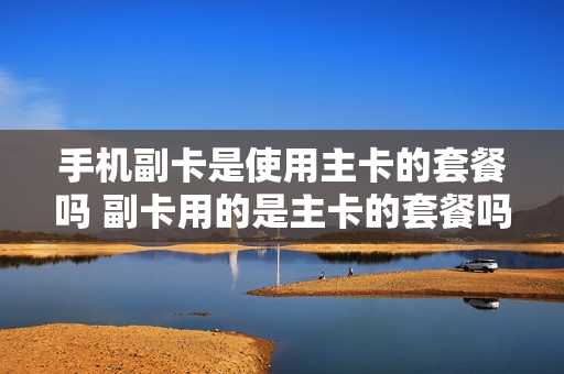 手机副卡是使用主卡的套餐吗 副卡用的是主卡的套餐吗