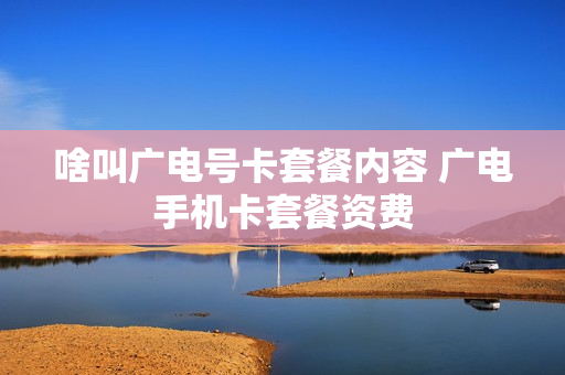 啥叫广电号卡套餐内容 广电手机卡套餐资费