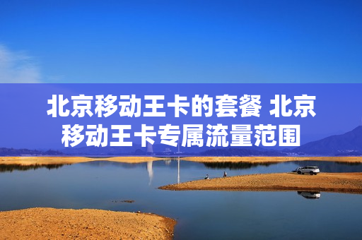 北京移动王卡的套餐 北京移动王卡专属流量范围