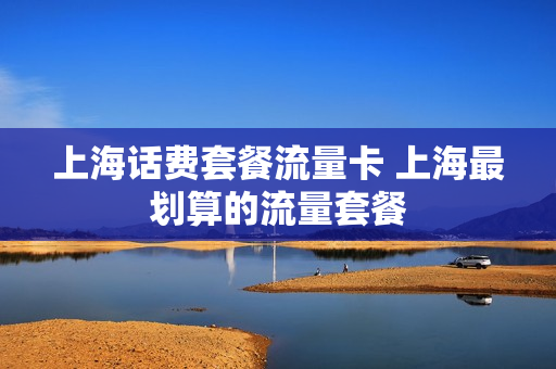 上海话费套餐流量卡 上海最划算的流量套餐