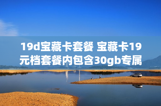 19d宝藏卡套餐 宝藏卡19元档套餐内包含30gb专属免流月包