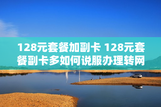 128元套餐加副卡 128元套餐副卡多如何说服办理转网