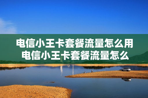 电信小王卡套餐流量怎么用 电信小王卡套餐流量怎么用的
