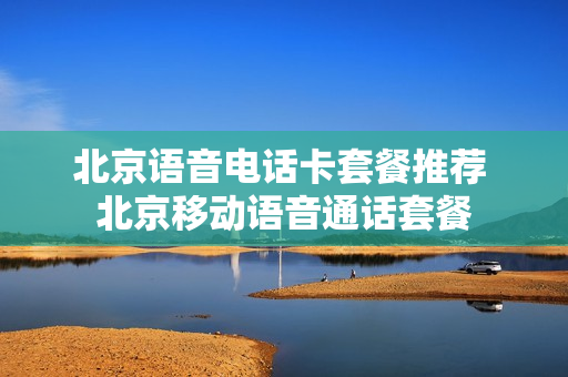 北京语音电话卡套餐推荐 北京移动语音通话套餐
