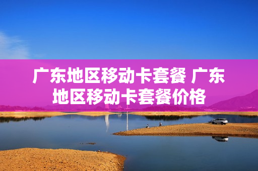 广东地区移动卡套餐 广东地区移动卡套餐价格