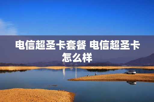 电信超圣卡套餐 电信超圣卡怎么样