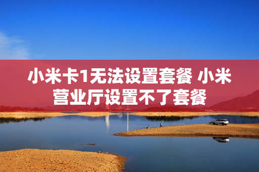 小米卡1无法设置套餐 小米营业厅设置不了套餐