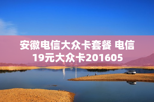 安徽电信大众卡套餐 电信19元大众卡201605