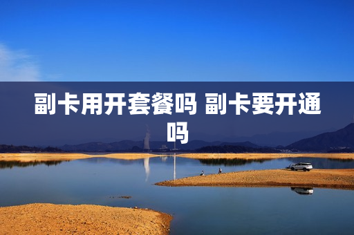副卡用开套餐吗 副卡要开通吗