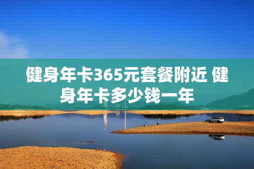健身年卡365元套餐附近 健身年卡多少钱一年