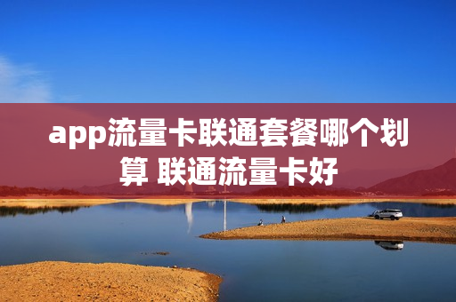 app流量卡联通套餐哪个划算 联通流量卡好