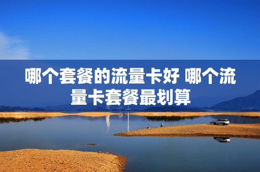 哪个套餐的流量卡好 哪个流量卡套餐最划算