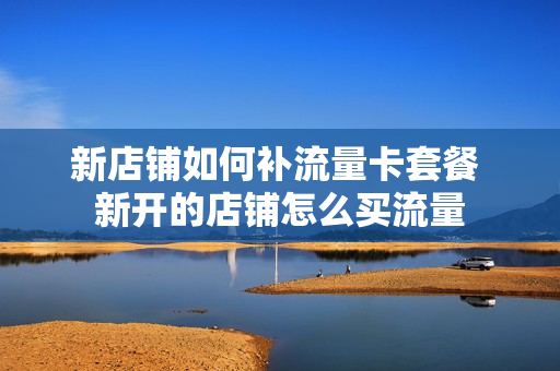 新店铺如何补流量卡套餐 新开的店铺怎么买流量