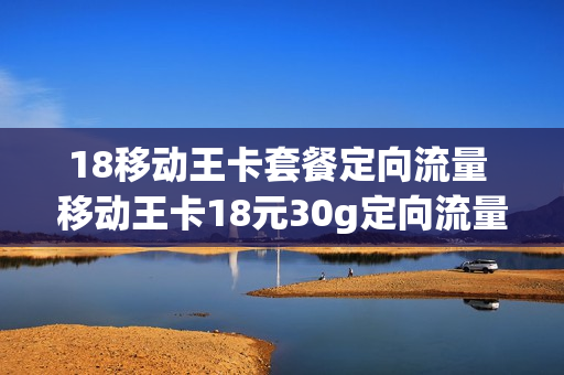 18移动王卡套餐定向流量 移动王卡18元30g定向流量是干什么的