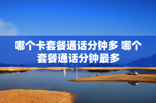 哪个卡套餐通话分钟多 哪个套餐通话分钟最多