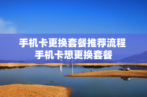 手机卡更换套餐推荐流程 手机卡想更换套餐
