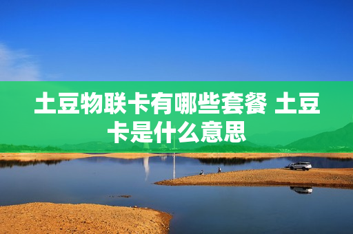 土豆物联卡有哪些套餐 土豆卡是什么意思