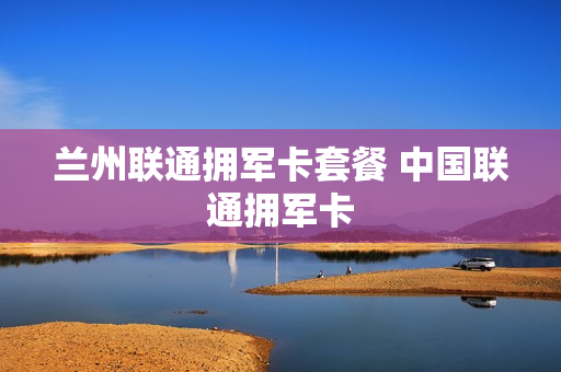 兰州联通拥军卡套餐 中国联通拥军卡