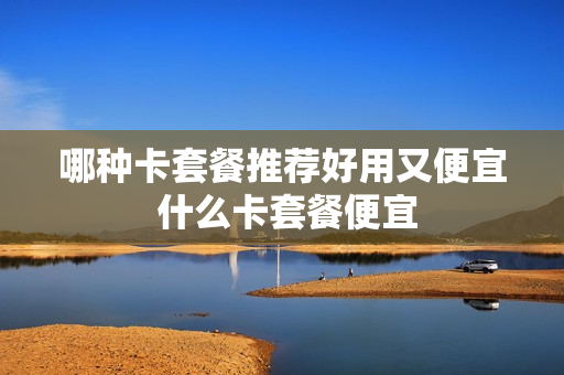 哪种卡套餐推荐好用又便宜 什么卡套餐便宜