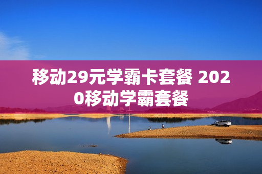 移动29元学霸卡套餐 2020移动学霸套餐