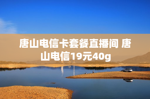 唐山电信卡套餐直播间 唐山电信19元40g
