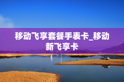移动飞享套餐手表卡_移动新飞享卡