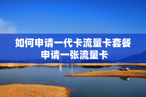 如何申请一代卡流量卡套餐 申请一张流量卡
