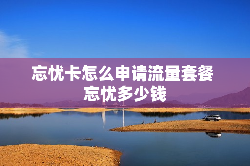 忘忧卡怎么申请流量套餐 忘忧多少钱