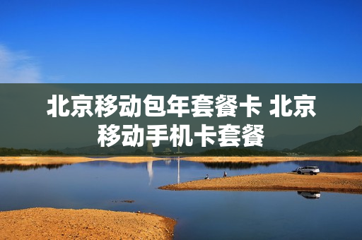 北京移动包年套餐卡 北京移动手机卡套餐