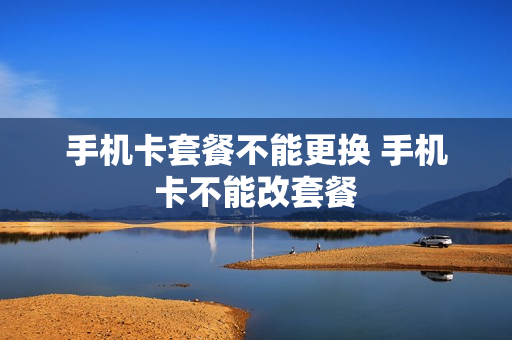 手机卡套餐不能更换 手机卡不能改套餐