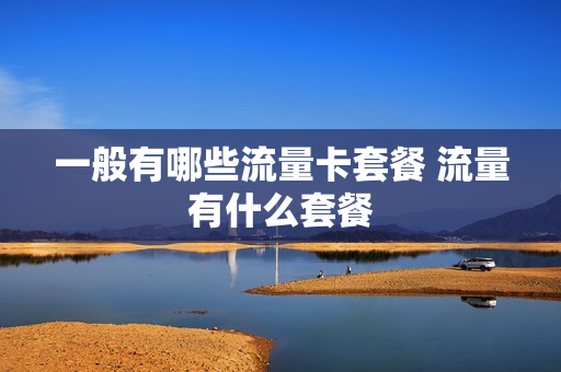 一般有哪些流量卡套餐 流量有什么套餐