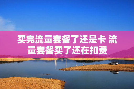 买完流量套餐了还是卡 流量套餐买了还在扣费