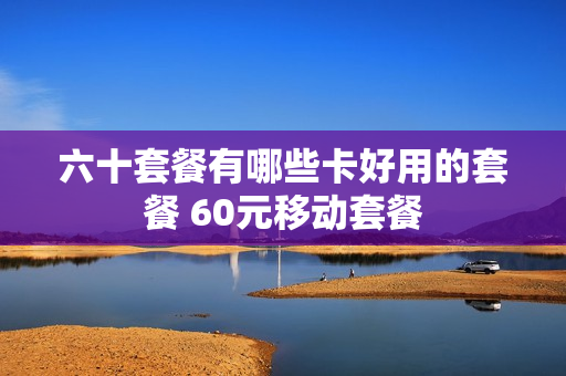 六十套餐有哪些卡好用的套餐 60元移动套餐