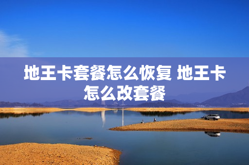 地王卡套餐怎么恢复 地王卡怎么改套餐