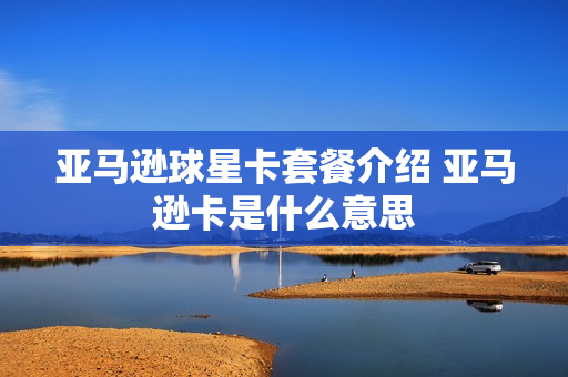 亚马逊球星卡套餐介绍 亚马逊卡是什么意思