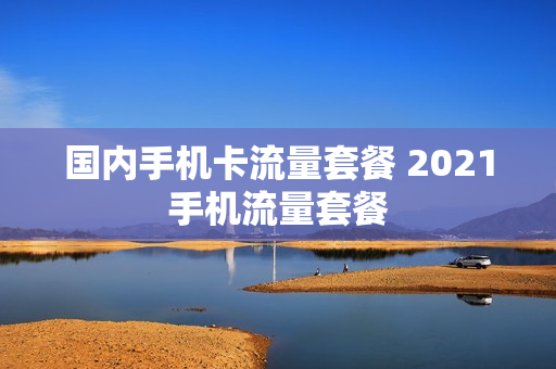 国内手机卡流量套餐 2021手机流量套餐