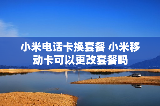 小米电话卡换套餐 小米移动卡可以更改套餐吗